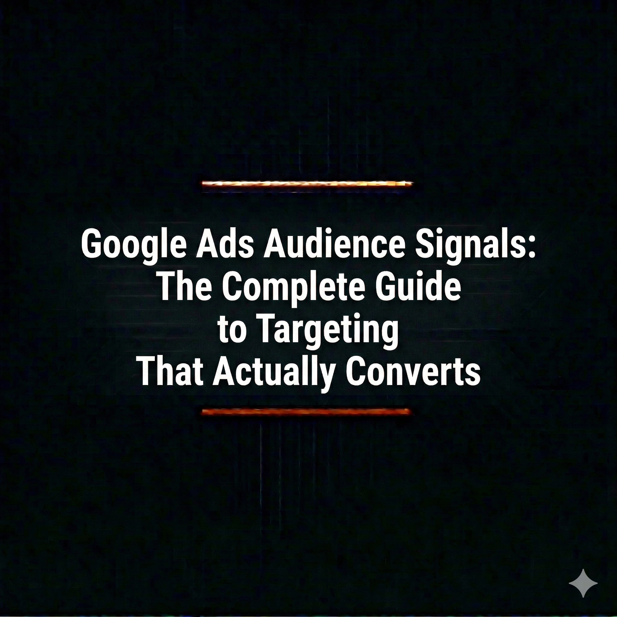Google Ads Audience Signals: The Complete Guide to Targeting That Actually Converts