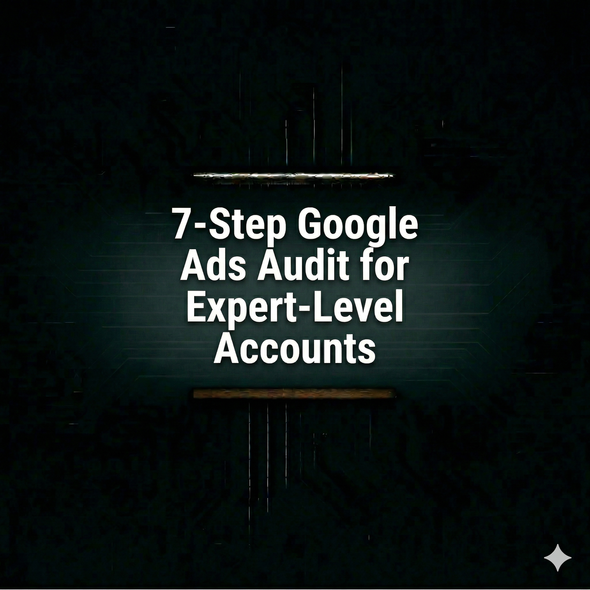 7-Step Google Ads Audit for Expert-Level Accounts